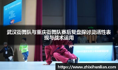 武汉街舞队与重庆街舞队赛后复盘探讨灵活性表现与战术运用
