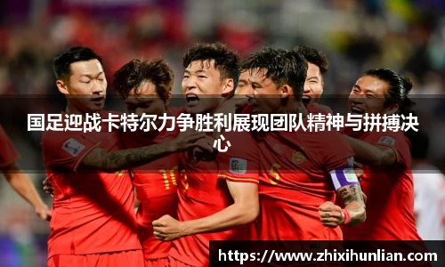 国足迎战卡特尔力争胜利展现团队精神与拼搏决心