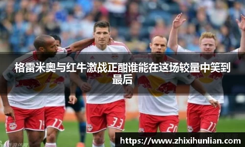 格雷米奥与红牛激战正酣谁能在这场较量中笑到最后
