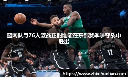 篮网队与76人激战正酣谁能在东部赛季争夺战中胜出