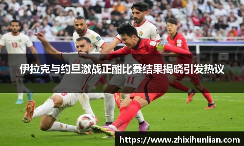 伊拉克与约旦激战正酣比赛结果揭晓引发热议