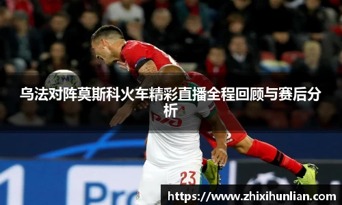 乌法对阵莫斯科火车精彩直播全程回顾与赛后分析