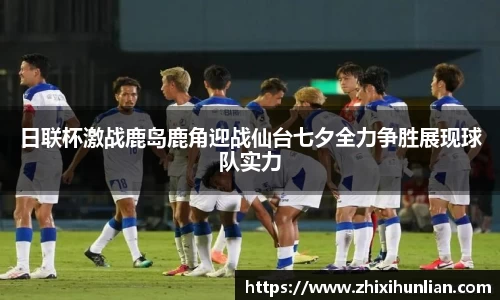 日联杯激战鹿岛鹿角迎战仙台七夕全力争胜展现球队实力