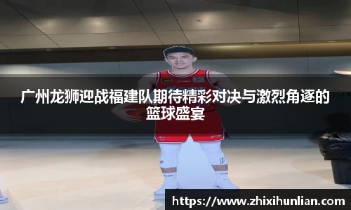 广州龙狮迎战福建队期待精彩对决与激烈角逐的篮球盛宴