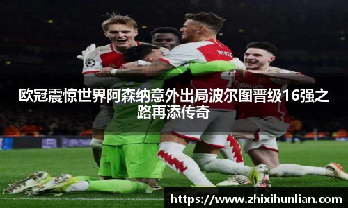 欧冠震惊世界阿森纳意外出局波尔图晋级16强之路再添传奇
