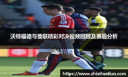 沃特福德与曼联精彩对决视频回顾及赛后分析