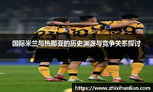 国际米兰与热那亚的历史渊源与竞争关系探讨