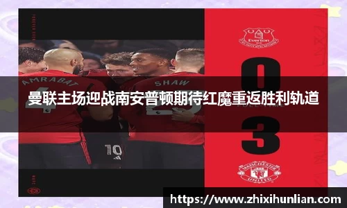 曼联主场迎战南安普顿期待红魔重返胜利轨道